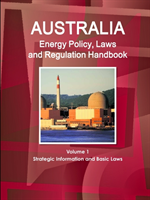 Australia Energy Policy, Laws and Regulation Handbook Volume 1 Strategic Information and Basic Laws