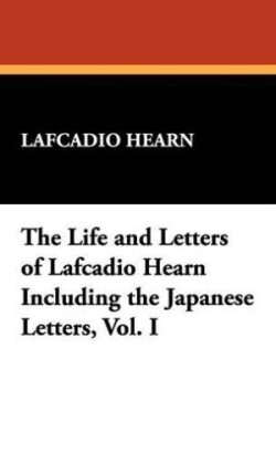 Life and Letters of Lafcadio Hearn Including the Japanese Letters, Vol. I