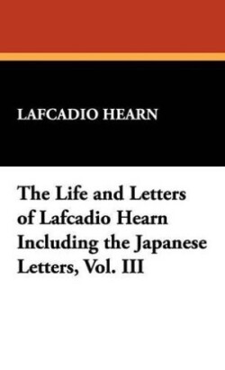 Life and Letters of Lafcadio Hearn Including the Japanese Letters, Vol. III