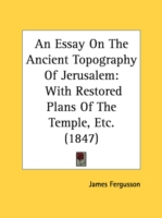 An Essay On The Ancient Topography Of Jerusalem: With Restored Plans Of The Temple, Etc. (1847)