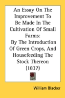 An Essay On The Improvement To Be Made In The Cultivation Of Small Farms: By The Introduction Of Green Crops, And Housefeeding The Stock Thereon (1837