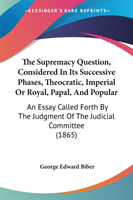 The Supremacy Question, Considered In Its Successive Phases, Theocratic, Imperial Or Royal, Papal, And Popular: An Essay Called Forth By The Judgment