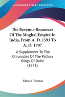The Revenue Resources Of The Mughal Empire In India, From A. D. 1593 To A. D. 1707: A Supplement To The Chronicles Of The Pathan Kings Of Dehli (1871)