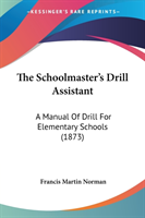 The Schoolmaster's Drill Assistant: A Manual Of Drill For Elementary Schools (1873)