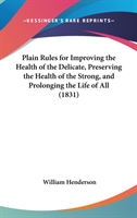 Plain Rules For Improving The Health Of The Delicate, Preserving The Health Of The Strong, And Prolonging The Life Of All (1831)