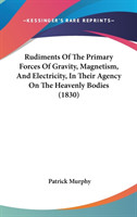 Rudiments Of The Primary Forces Of Gravity, Magnetism, And Electricity, In Their Agency On The Heavenly Bodies (1830)