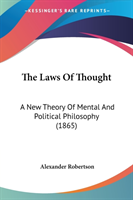 The Laws Of Thought: A New Theory Of Mental And Political Philosophy (1865)