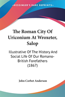 The Roman City Of Uriconium At Wroxeter, Salop: Illustrative Of The History And Social Life Of Our Romano-British Forefathers (1867)