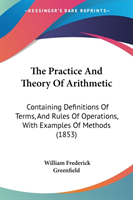 The Practice And Theory Of Arithmetic: Containing Definitions Of Terms, And Rules Of Operations, With Examples Of Methods (1853)