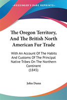 The Oregon Territory, And The British North American Fur Trade: With An Account Of The Habits And Customs Of The Principal Native Tribes On The Northe