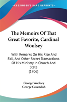 The Memoirs Of That Great Favorite, Cardinal Woolsey: With Remarks On His Rise And Fall, And Other Secret Transactions Of His Ministry In Church And S