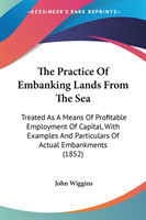 The Practice Of Embanking Lands From The Sea: Treated As A Means Of Profitable Employment Of Capital, With Examples And Particulars Of Actual Embankme