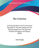 The Criterion: Or Rules By Which The True Miracles Recorded In The New Testament Are Distinguished From The Spurious Miracles Of Pagans And Papists (1