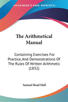 The Arithmetical Manual: Containing Exercises For Practice, And Demonstrations Of The Rules Of Written Arithmetic (1832)
