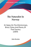 The Naturalist In Norway: Or Notes On The Wild Animals, Birds, Fishes, And Plants, Of That Country (1869)