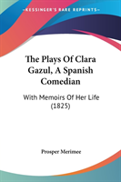 The Plays Of Clara Gazul, A Spanish Comedian: With Memoirs Of Her Life (1825)