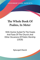 The Whole Book Of Psalms, In Meter: With Hymns Suited To The Feasts And Fasts Of The Church, And Other Occasions Of Public Worship (1828)