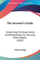 The Inventor's Guide: Comprising The Rules, Forms, And Proceedings, For Securing Patent Rights (1837)