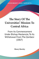The Story Of The Universities' Mission To Central Africa: From Its Commencement Under Bishop Mackenzie, To Its Withdrawal From The Zambesi (1867)