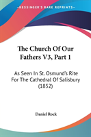 The Church Of Our Fathers V3, Part 1: As Seen In St. Osmund's Rite For The Cathedral Of Salisbury (1852)