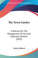 The Town Garden: A Manual For The Management Of City And Suburban Gardens (1855)