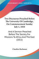 Two Discourses Preached Before The University Of Cambridge, On Commencement Sunday July 1, 1810: And A Sermon Preached Before The Society For Missions