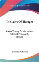 The Laws Of Thought: A New Theory Of Mental And Political Philosophy (1865)