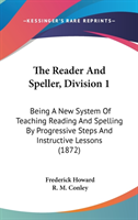 The Reader And Speller, Division 1: Being A New System Of Teaching Reading And Spelling By Progressive Steps And Instructive Lessons (1872)