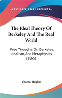 The Ideal Theory Of Berkeley And The Real World: Free Thoughts On Berkeley, Idealism, And Metaphysics (1865)