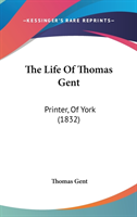 The Life Of Thomas Gent: Printer, Of York (1832)