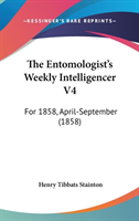 The Entomologist's Weekly Intelligencer V4: For 1858, April-September (1858)