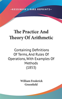 The Practice And Theory Of Arithmetic: Containing Definitions Of Terms, And Rules Of Operations, With Examples Of Methods (1853)