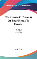 The Crown Of Success Or Four Heads To Furnish: A Tale (1871)