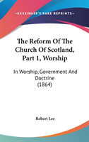 The Reform Of The Church Of Scotland, Part 1, Worship: In Worship, Government And Doctrine (1864)