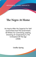 The Negro At Home: An Inquiry After His Capacity For Self-Government And The Government Of Whites For Controlling, Leading, Directing, Or Cooperating