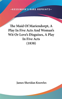 The Maid Of Mariendorpt, A Play In Five Acts And Woman's Wit Or Love's Disguises, A Play In Five Acts (1838)