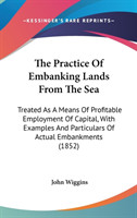 The Practice Of Embanking Lands From The Sea: Treated As A Means Of Profitable Employment Of Capital, With Examples And Particulars Of Actual Embankme