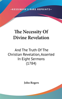 The Necessity Of Divine Revelation: And The Truth Of The Christian Revelation, Asserted In Eight Sermons (1784)
