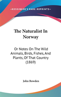 The Naturalist In Norway: Or Notes On The Wild Animals, Birds, Fishes, And Plants, Of That Country (1869)