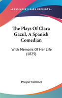 The Plays Of Clara Gazul, A Spanish Comedian: With Memoirs Of Her Life (1825)