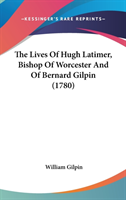 The Lives Of Hugh Latimer, Bishop Of Worcester And Of Bernard Gilpin (1780)