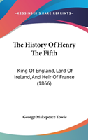 The History Of Henry The Fifth: King Of England, Lord Of Ireland, And Heir Of France (1866)