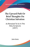 The Upward Path Or Brief Thoughts On Christian Salvation: As Revealed To Us In The Holy Scriptures (1857)