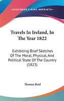 Travels In Ireland, In The Year 1822: Exhibiting Brief Sketches Of The Moral, Physical, And Political State Of The Country (1823)