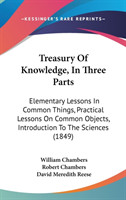 Treasury Of Knowledge, In Three Parts: Elementary Lessons In Common Things, Practical Lessons On Common Objects, Introduction To The Sciences (1849)