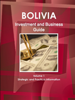 Bolivia Investment and Business Guide Volume 1 Strategic and Practical Information