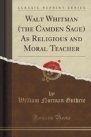 Walt Whitman (the Camden Sage) as Religious and Moral Teacher (Classic Reprint)