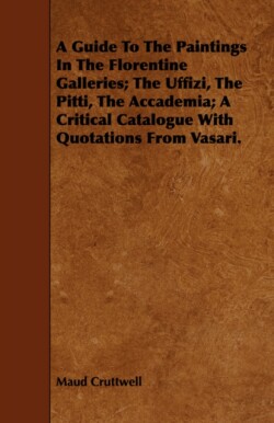 Guide To The Paintings In The Florentine Galleries; The Uffizi, The Pitti, The Accademia; A Critical Catalogue With Quotations From Vasari.