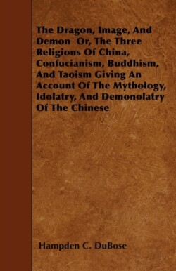 Dragon, Image, And Demon Or, The Three Religions Of China, Confucianism, Buddhism, And Taoism Giving An Account Of The Mythology, Idolatry, And Demonolatry Of The Chinese