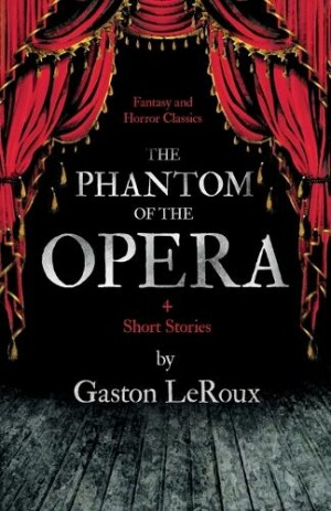 Phantom of the Opera - 4 Short Stories By Gaston Leroux (Fantasy and Horror Classics)